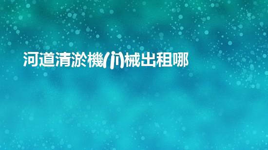 河道清淤機(jī)械出租哪家強(qiáng)？在線(xiàn)等，挺急的！